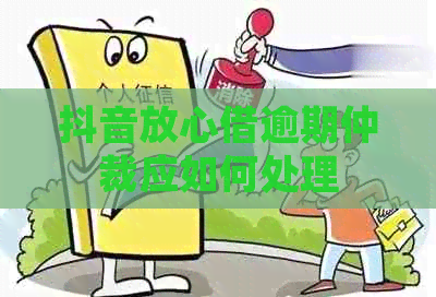抖音放心借逾期仲裁应如何处理