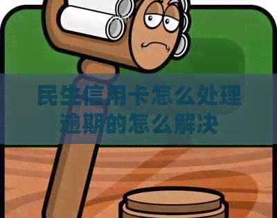 民生信用卡怎么处理逾期的怎么解决