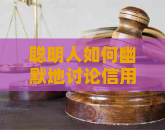聪明人如何幽默地讨论信用卡还款问题，分享有趣的句子和说说
