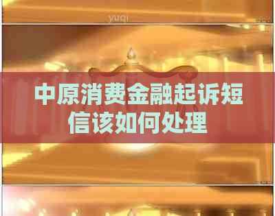 中原消费金融起诉短信该如何处理