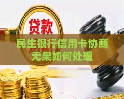 民生银行信用卡协商无果如何处理
