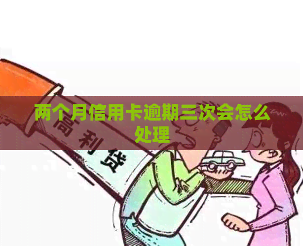 两个月信用卡逾期三次会怎么处理