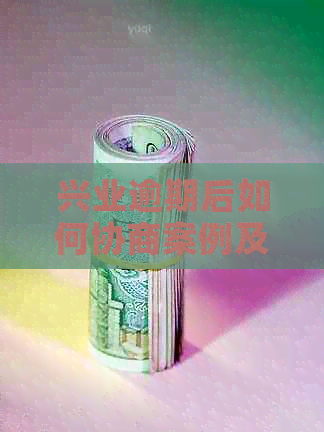 兴业逾期后如何协商案例及注意事项