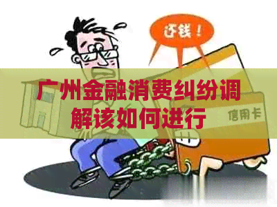 广州金融消费纠纷调解该如何进行