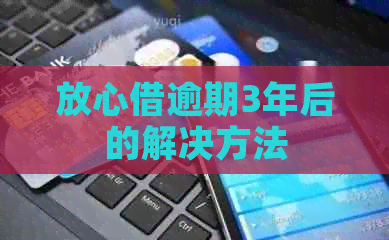 放心借逾期3年后的解决方法