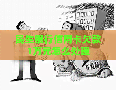 民生银行信用卡欠款1万元怎么处理