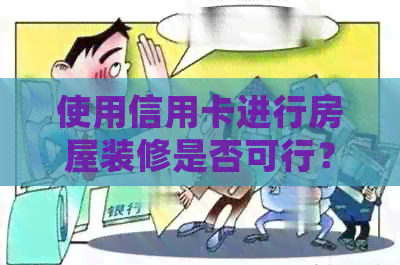 使用信用卡进行房屋装修是否可行？信用卡装修费用及相关注意事项