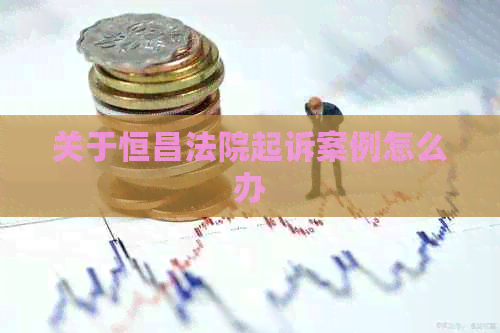 关于恒昌法院起诉案例怎么办