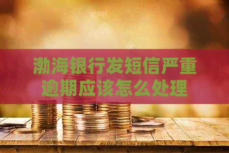 渤海银行发短信严重逾期应该怎么处理