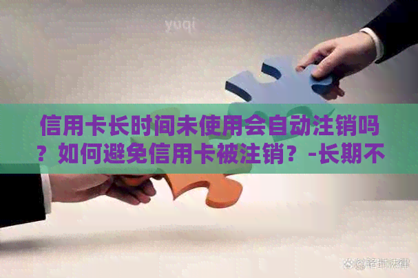信用卡长时间未使用会自动注销吗？如何避免信用卡被注销？-长期不用的信用卡会自动销户吗