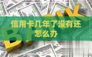 信用卡几年了没有还怎么办 信用卡几年了没有还怎么办