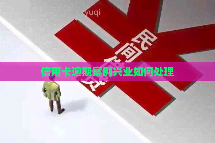 信用卡逾期案例兴业如何处理 信用卡逾期案例兴业如何处理