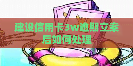建设信用卡3w逾期立案后如何处理