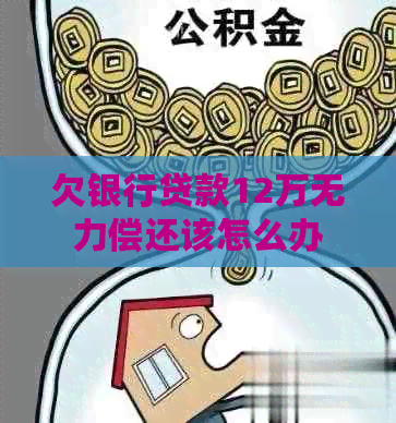 欠银行贷款12万无力偿还该怎么办