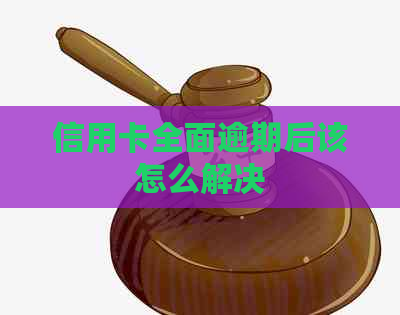 信用卡全面逾期后该怎么解决