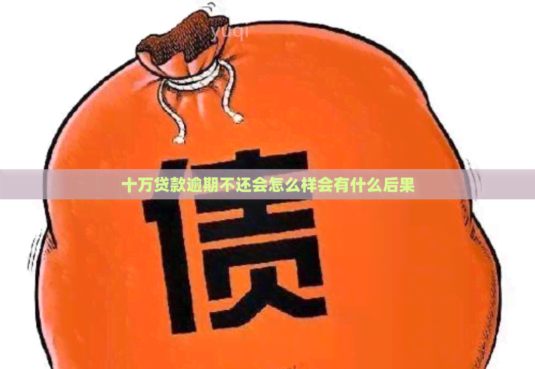 十万贷款逾期不还会怎么样会有什么后果
