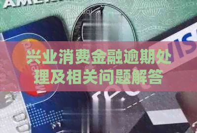 兴业消费金融逾期处理及相关问题解答