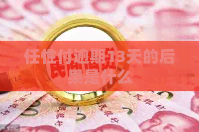 任性付逾期13天的后果是什么