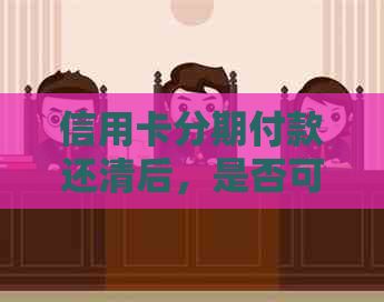 信用卡分期付款还清后，是否可以继续使用以及相关注意事项