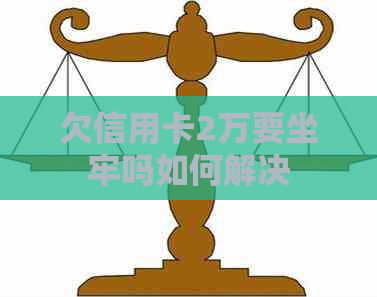欠信用卡2万要坐牢吗如何解决