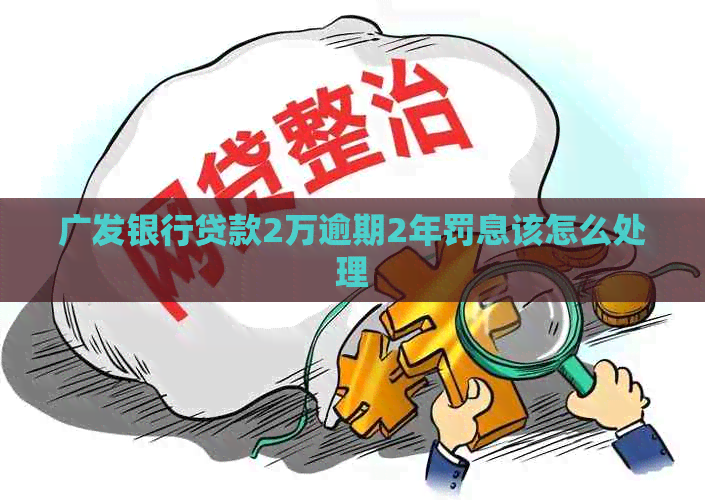 广发银行贷款2万逾期2年罚息该怎么处理