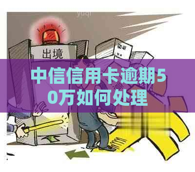 中信信用卡逾期50万如何处理