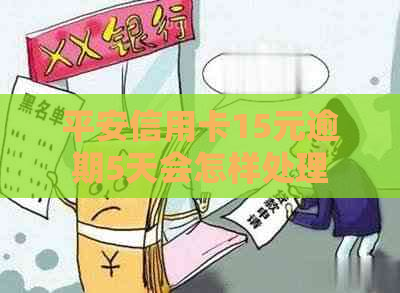平安信用卡15元逾期5天会怎样处理