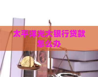 太平洋光大银行贷款怎么办