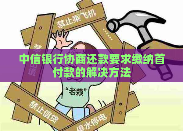 中信银行协商还款要求缴纳首付款的解决方法