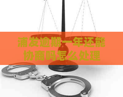 浦发逾期一年还能协商吗怎么处理