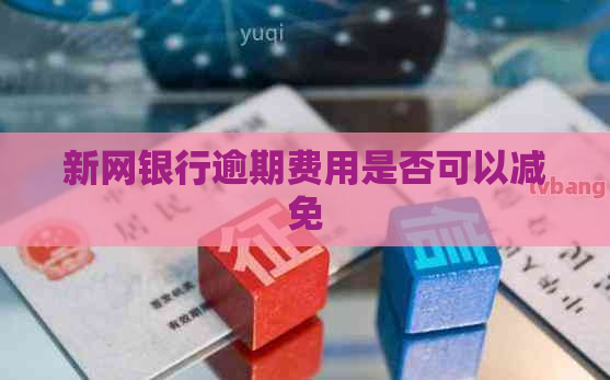 新网银行逾期费用是否可以减免