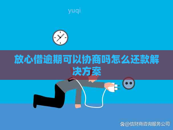 放心借逾期可以协商吗怎么还款解决方案