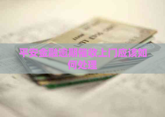 平安金融逾期上门应该如何处理