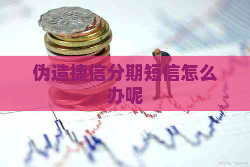伪造捷信分期短信怎么办呢