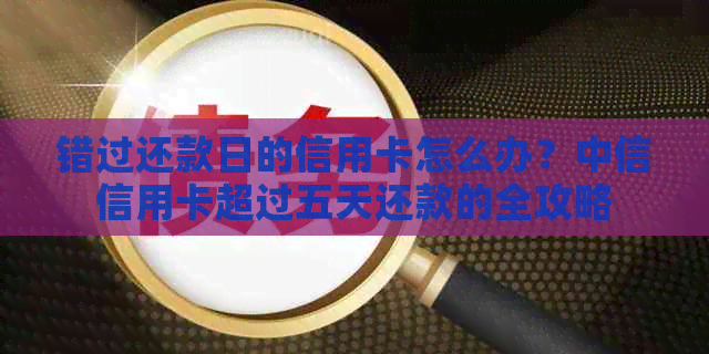 错过还款日的信用卡怎么办？中信信用卡超过五天还款的全攻略