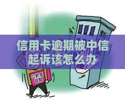 信用卡逾期被中信起诉该怎么办