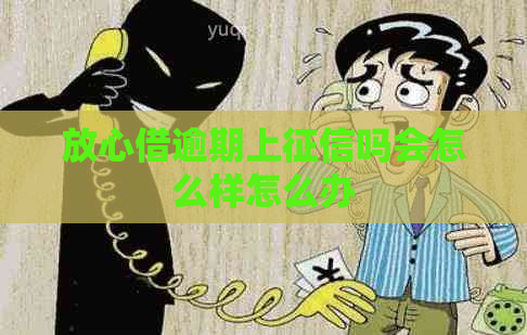 放心借逾期上吗会怎么样怎么办