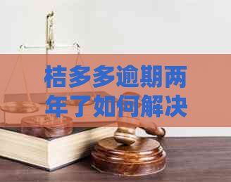 桔多多逾期两年了如何解决