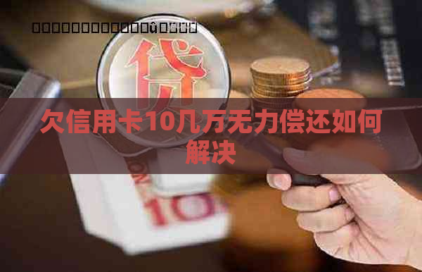 欠信用卡10几万无力偿还如何解决