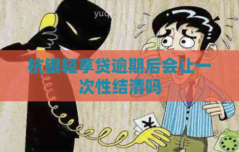 杭银轻享贷逾期后会让一次性结清吗
