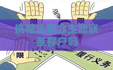 携程逾期会主动联系客户吗
