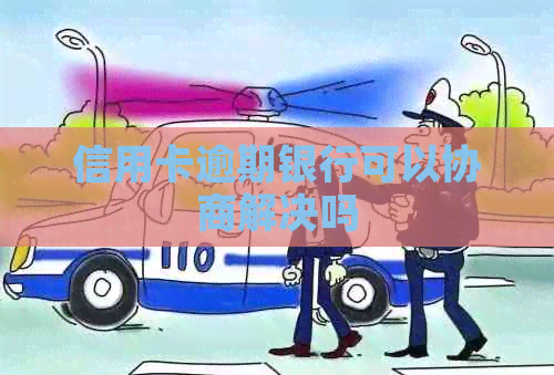 信用卡逾期银行可以协商解决吗