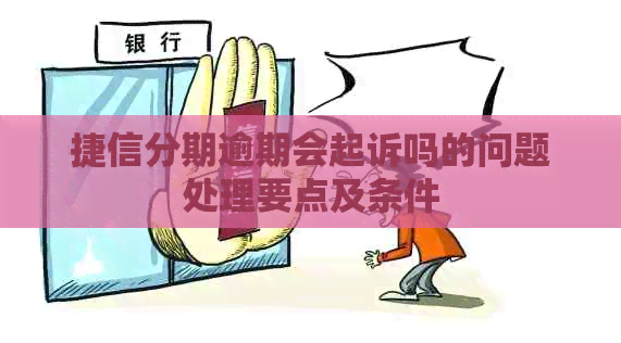 捷信分期逾期会起诉吗的问题处理要点及条件