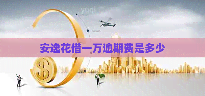 安逸花借一万逾期费是多少