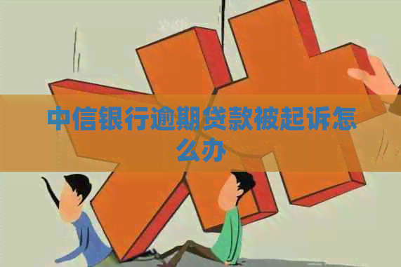 中信银行逾期贷款被起诉怎么办