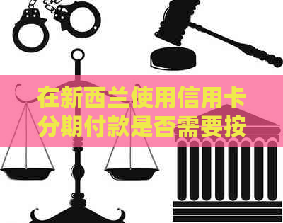 在新西兰使用信用卡分期付款是否需要按时还款以避免逾期影响信用？