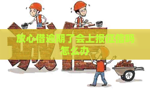 放心借逾期了会上报吗怎么办
