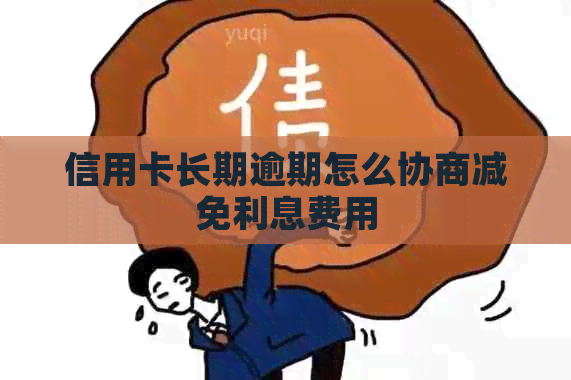 信用卡长期逾期怎么协商减免利息费用