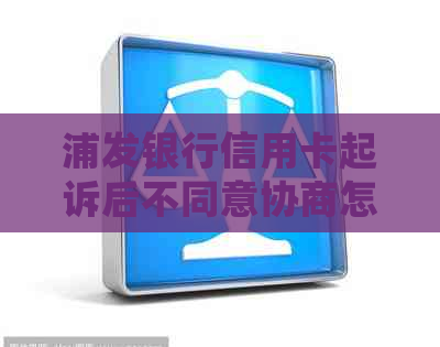 浦发银行信用卡起诉后不同意协商怎么处理