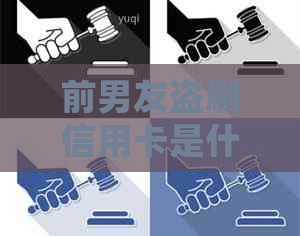 前男友盗刷信用卡是什么罪名？如何处理？
